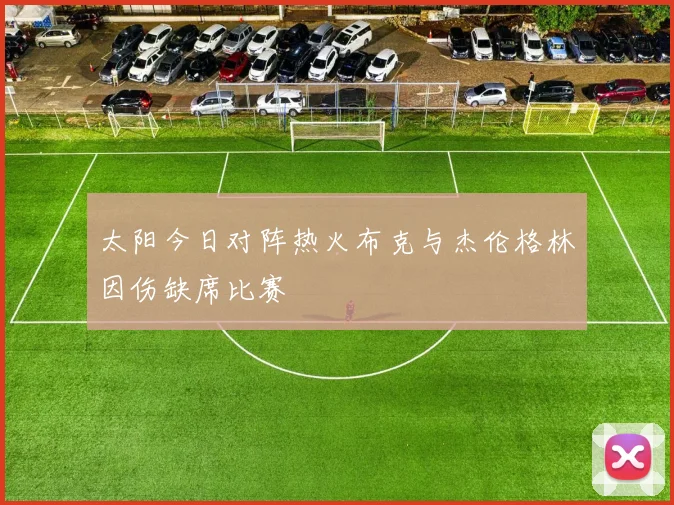 太阳今日对阵热火布克与杰伦格林因伤缺席比赛