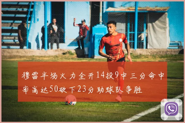 穆雷半场火力全开14投9中三分命中率高达50砍下23分助球队争胜