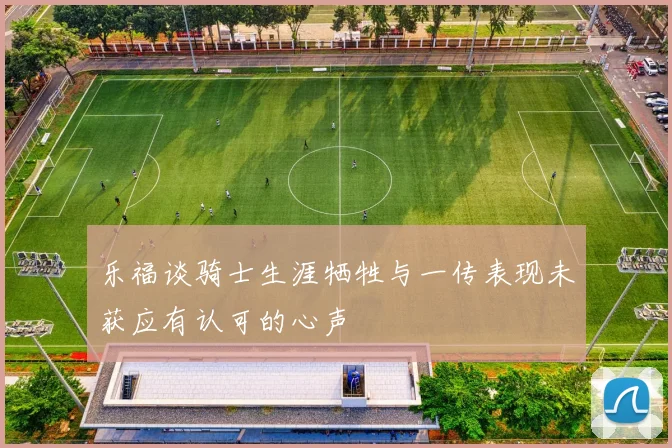 乐福谈骑士生涯牺牲与一传表现未获应有认可的心声