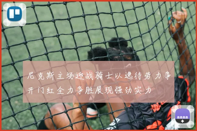 尼克斯主场迎战骑士以逸待劳力争开门红全力争胜展现强劲实力
