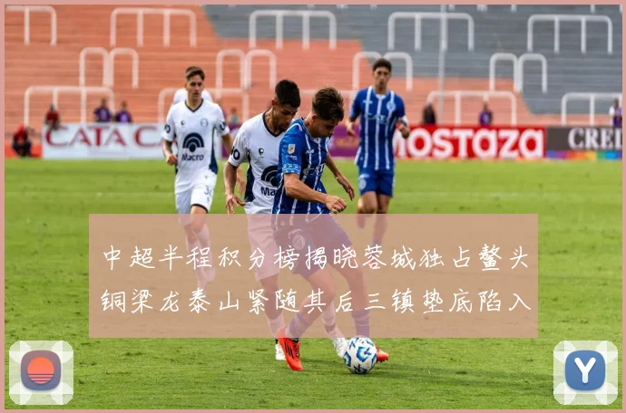 中超半程积分榜揭晓蓉城独占鳌头铜梁龙泰山紧随其后三镇垫底陷入困境