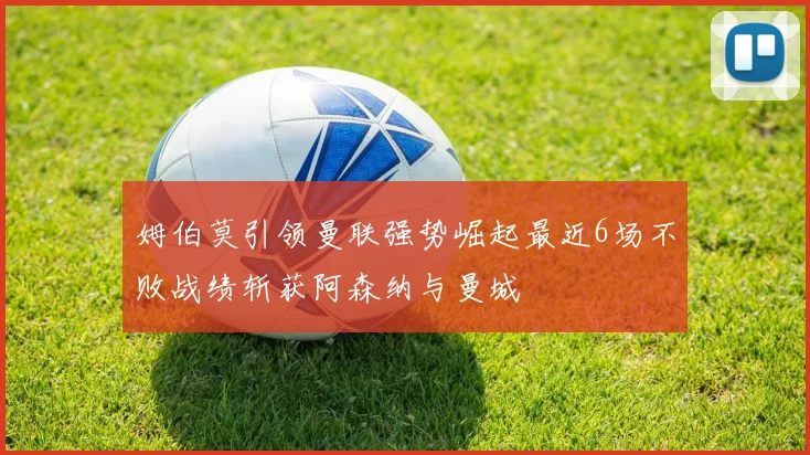 姆伯莫引领曼联强势崛起最近6场不败战绩斩获阿森纳与曼城