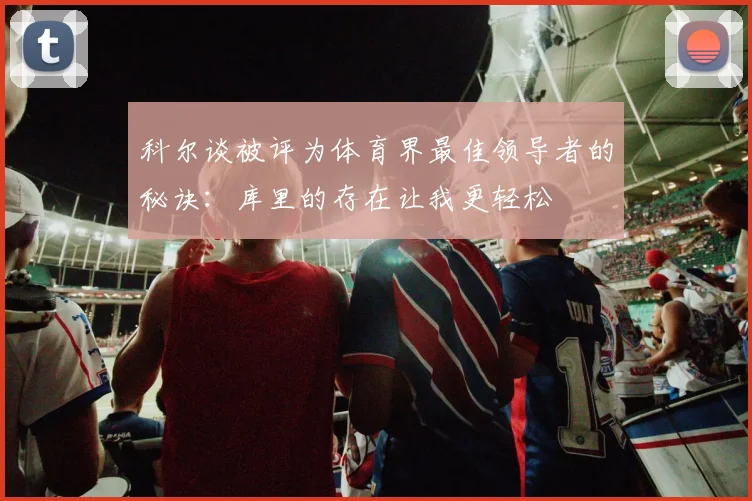 科尔谈被评为体育界最佳领导者的秘诀：库里的存在让我更轻松