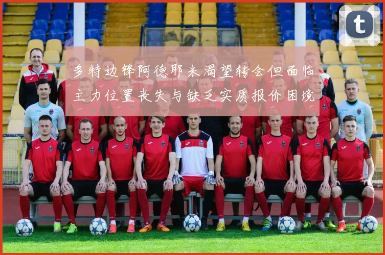 多特边锋阿德耶米渴望转会但面临主力位置丧失与缺乏实质报价困境