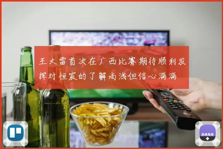 王大雷首次在广西比赛期待顺利发挥对恒宸的了解尚浅但信心满满