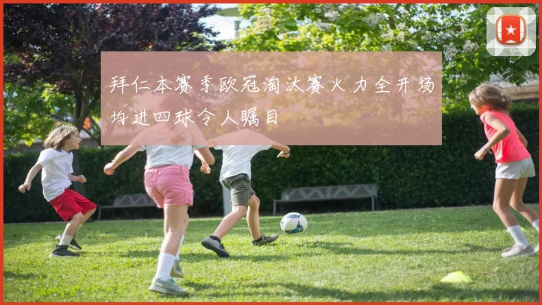 拜仁本赛季欧冠淘汰赛火力全开场均进四球令人瞩目