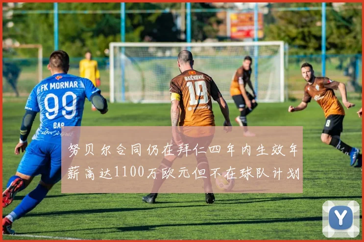 努贝尔合同仍在拜仁四年内生效年薪高达1100万欧元但不在球队计划中
