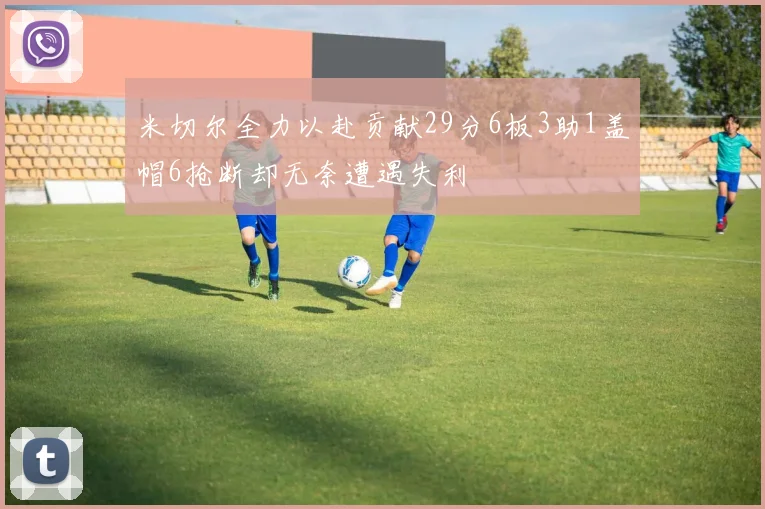 米切尔全力以赴贡献29分6板3助1盖帽6抢断却无奈遭遇失利