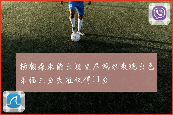 杨瀚森未能出场克尼佩尔表现出色乐福三分失准仅得11分