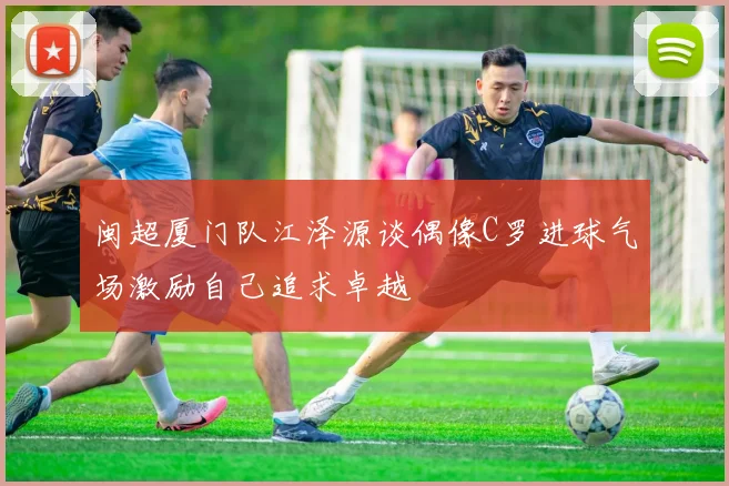 闽超厦门队江泽源谈偶像C罗进球气场激励自己追求卓越